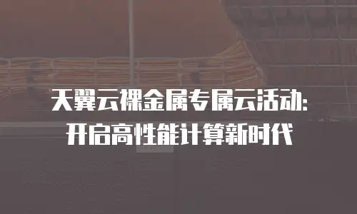 天翼云裸金属专属云活动：开启高性能计算新时代