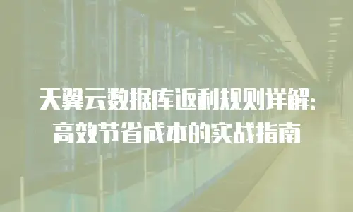 天翼云数据库返利规则详解：高效节省成本的实战指南