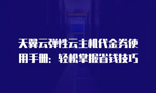 天翼云弹性云主机代金券使用手册：轻松掌握省钱技巧
