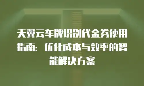 天翼云车牌识别代金券使用指南：优化成本与效率的智能解决方案