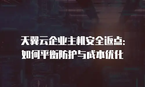 天翼云企业主机安全返点：如何平衡防护与成本优化