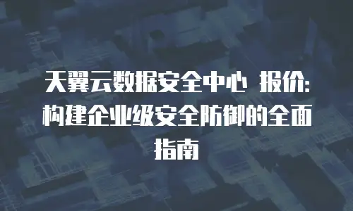 天翼云数据安全中心 报价：构建企业级安全防御的全面指南