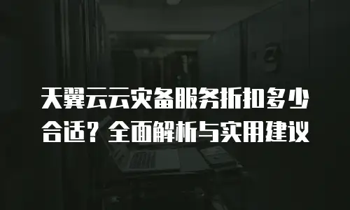 天翼云云灾备服务折扣多少合适？全面解析与实用建议
