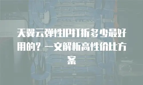 天翼云弹性IP打折多少最好用的？一文解析高性价比方案