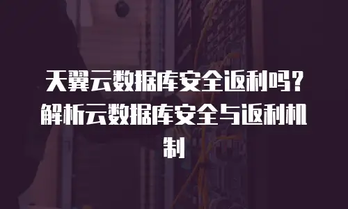 天翼云数据库安全返利吗？解析云数据库安全与返利机制