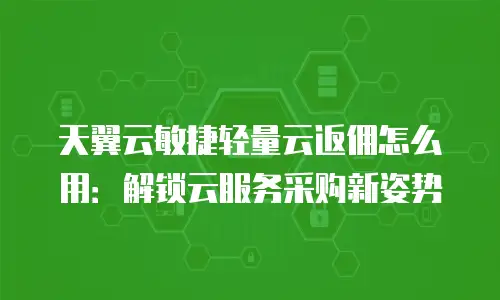 天翼云敏捷轻量云返佣怎么用：解锁云服务采购新姿势