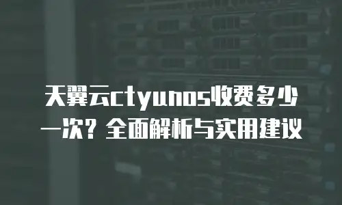 天翼云ctyunos收费多少一次？全面解析与实用建议
