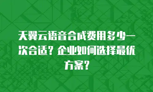 天翼云语音合成费用多少一次合适？企业如何选择最优方案？