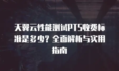 天翼云性能测试PTS收费标准是多少？全面解析与实用指南