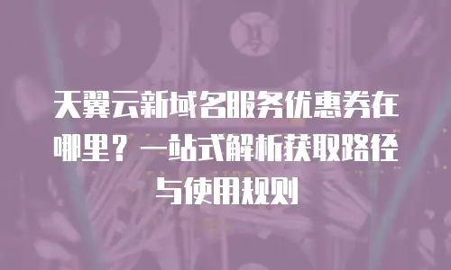 天翼云新域名服务优惠券在哪里？一站式解析获取路径与使用规则
