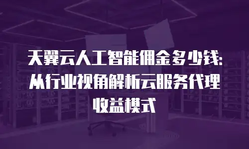 天翼云人工智能佣金多少钱：从行业视角解析云服务代理收益模式