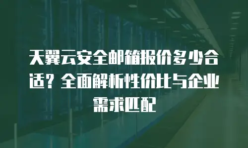 天翼云安全邮箱报价多少合适？全面解析性价比与企业需求匹配