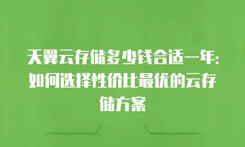 天翼云存储多少钱合适一年：如何选择性价比最优的云存储方案