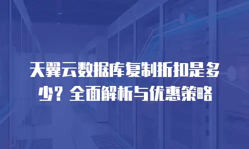 天翼云数据库复制折扣是多少？全面解析与优惠策略