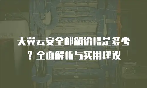 天翼云安全邮箱价格是多少？全面解析与实用建议