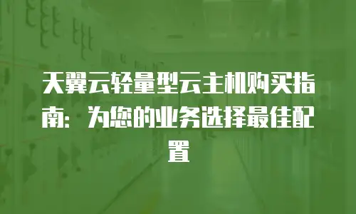 天翼云轻量型云主机购买指南：为您的业务选择最佳配置