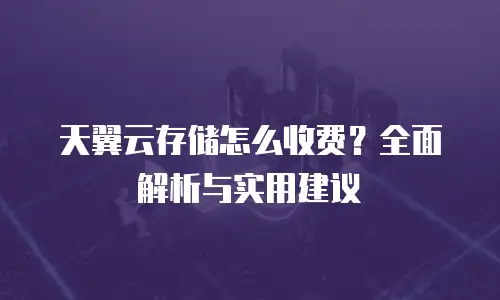天翼云存储怎么收费？全面解析与实用建议