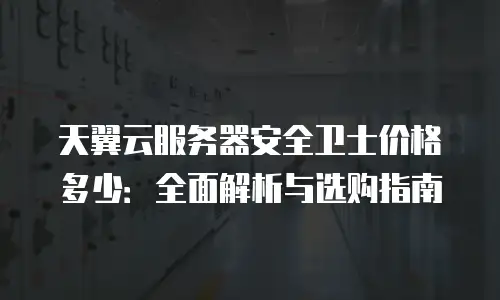 天翼云服务器安全卫士价格多少：全面解析与选购指南