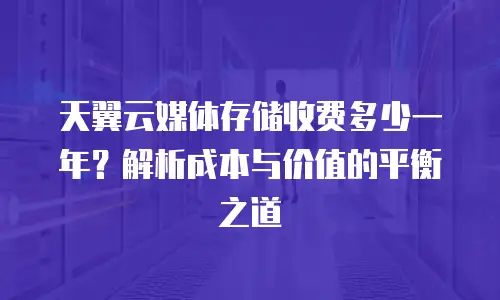 天翼云媒体存储收费多少一年？解析成本与价值的平衡之道