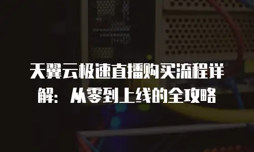 天翼云极速直播购买流程详解：从零到上线的全攻略