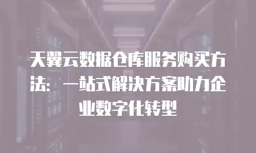 天翼云数据仓库服务购买方法：一站式解决方案助力企业数字化转型