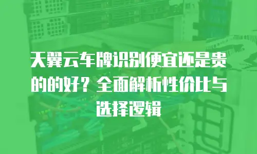 天翼云车牌识别便宜还是贵的的好？全面解析性价比与选择逻辑