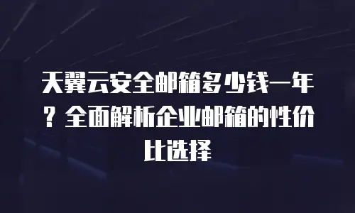天翼云安全邮箱多少钱一年？全面解析企业邮箱的性价比选择
