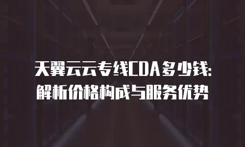 天翼云云专线CDA多少钱：解析价格构成与服务优势