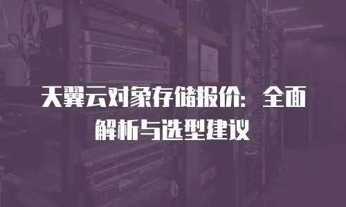 天翼云对象存储报价：全面解析与选型建议
