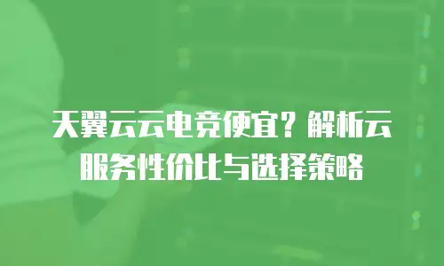 天翼云云电竞便宜？解析云服务性价比与选择策略