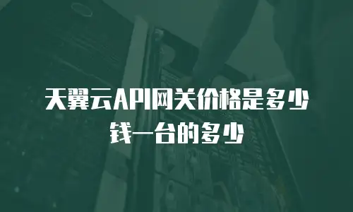 天翼云API网关价格是多少钱一台的多少