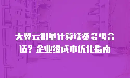 天翼云批量计算续费多少合适？企业级成本优化指南