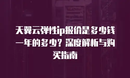 天翼云弹性ip报价是多少钱一年的多少？深度解析与购买指南
