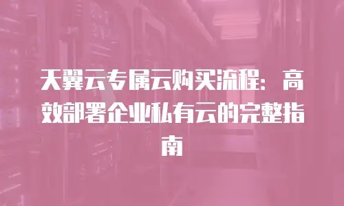 天翼云专属云购买流程：高效部署企业私有云的完整指南