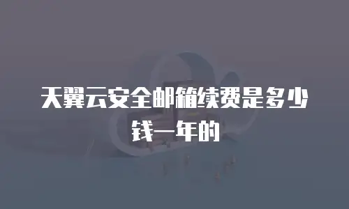 天翼云安全邮箱续费是多少钱一年的