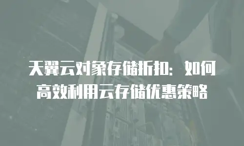 天翼云对象存储折扣：如何高效利用云存储优惠策略