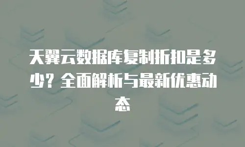 天翼云数据库复制折扣是多少？全面解析与最新优惠动态
