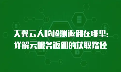 天翼云人脸检测返佣在哪里：详解云服务返佣的获取路径