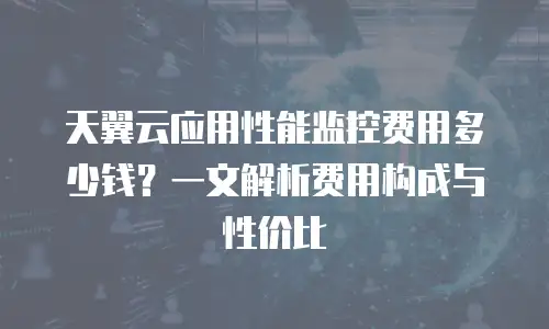 天翼云应用性能监控费用多少钱？一文解析费用构成与性价比