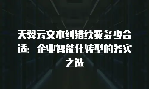 天翼云文本纠错续费多少合适：企业智能化转型的务实之选
