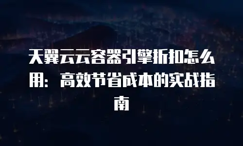 天翼云云容器引擎折扣怎么用：高效节省成本的实战指南