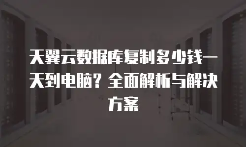 天翼云数据库复制多少钱一天到电脑？全面解析与解决方案
