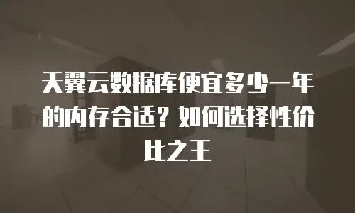 天翼云数据库便宜多少一年的内存合适？如何选择性价比之王