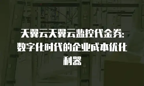 天翼云天翼云监控代金券：数字化时代的企业成本优化利器