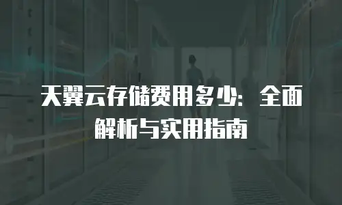 天翼云存储费用多少：全面解析与实用指南