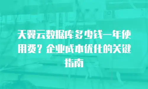 天翼云数据库多少钱一年使用费？企业成本优化的关键指南
