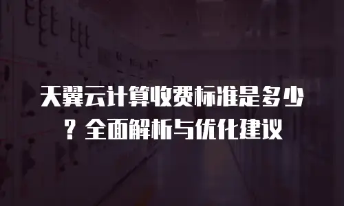 天翼云计算收费标准是多少？全面解析与优化建议