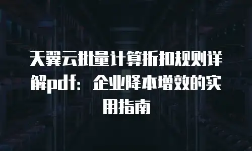 天翼云批量计算折扣规则详解pdf：企业降本增效的实用指南