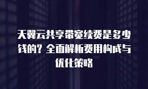 天翼云共享带宽续费是多少钱的？全面解析费用构成与优化策略