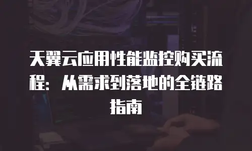 天翼云应用性能监控购买流程：从需求到落地的全链路指南